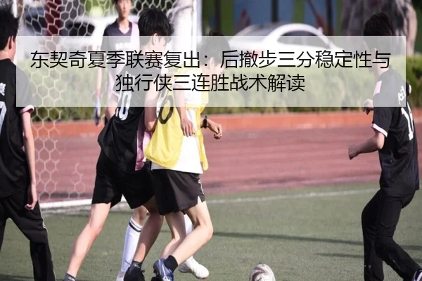 东契奇夏季联赛复出：后撤步三分稳定性与独行侠三连胜战术解读