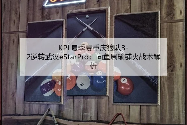 KPL夏季赛重庆狼队3-2逆转武汉eStarPro：向鱼周瑜铺火战术解析