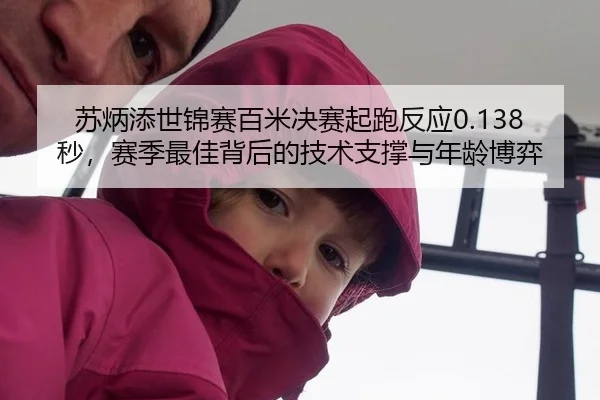 苏炳添世锦赛百米决赛起跑反应0.138秒，赛季最佳背后的技术支撑与年龄博弈
