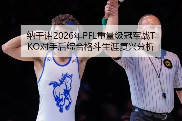 纳干诺2026年PFL重量级冠军战TKO对手后综合格斗生涯复兴分析