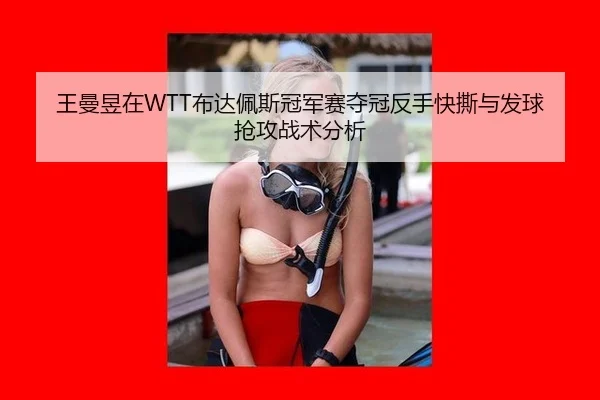 王曼昱在WTT布达佩斯冠军赛夺冠反手快撕与发球抢攻战术分析