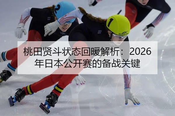 桃田贤斗状态回暖解析：2026年日本公开赛的备战关键