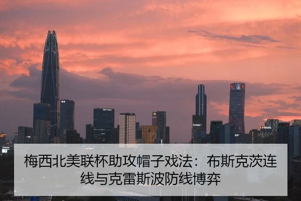梅西北美联杯助攻帽子戏法：布斯克茨连线与克雷斯波防线博弈