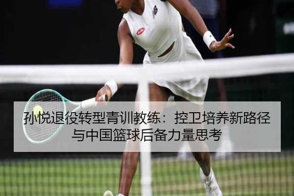 孙悦退役转型青训教练：控卫培养新路径与中国篮球后备力量思考