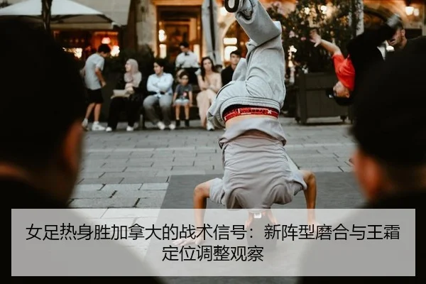 女足热身胜加拿大的战术信号：新阵型磨合与王霜定位调整观察